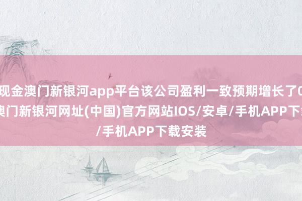 现金澳门新银河app平台该公司盈利一致预期增长了0.8%-澳门新银河网址(中国)官方网站IOS/安卓/手机APP下载安装