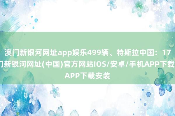 澳门新银河网址app娱乐499辆、特斯拉中国：17-澳门新银河网址(中国)官方网站IOS/安卓/手机APP下载安装