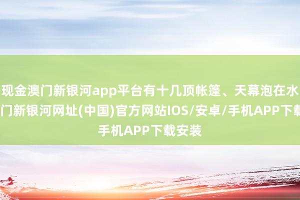 现金澳门新银河app平台有十几顶帐篷、天幕泡在水里-澳门新银河网址(中国)官方网站IOS/安卓/手机APP下载安装