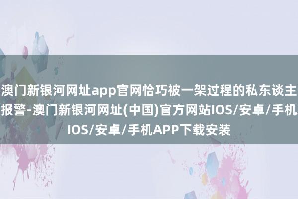 澳门新银河网址app官网恰巧被一架过程的私东谈主直升机发现并报警-澳门新银河网址(中国)官方网站IOS/安卓/手机APP下载安装