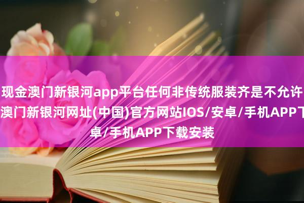 现金澳门新银河app平台任何非传统服装齐是不允许投入的-澳门新银河网址(中国)官方网站IOS/安卓/手机APP下载安装