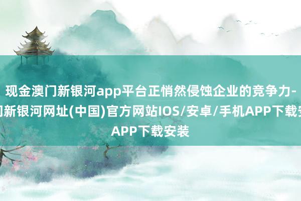 现金澳门新银河app平台正悄然侵蚀企业的竞争力-澳门新银河网址(中国)官方网站IOS/安卓/手机APP下载安装