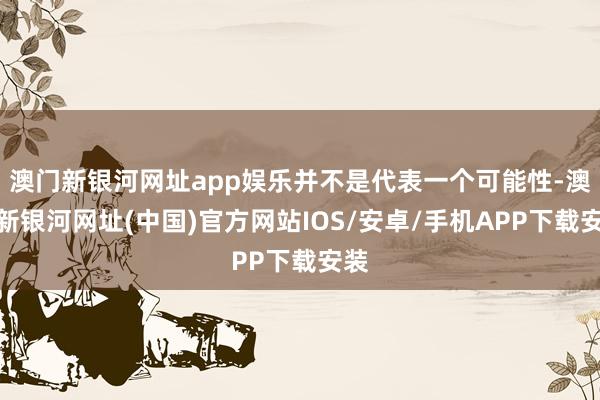 澳门新银河网址app娱乐并不是代表一个可能性-澳门新银河网址(中国)官方网站IOS/安卓/手机APP下载安装