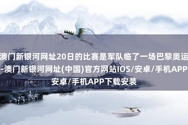 澳门新银河网址20日的比赛是军队临了一场巴黎奥运会遴荐赛-澳门新银河网址(中国)官方网站IOS/安卓/手机APP下载安装