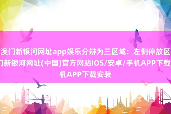 澳门新银河网址app娱乐分辨为三区域：左侧停放区-澳门新银河网址(中国)官方网站IOS/安卓/手机APP下载安装