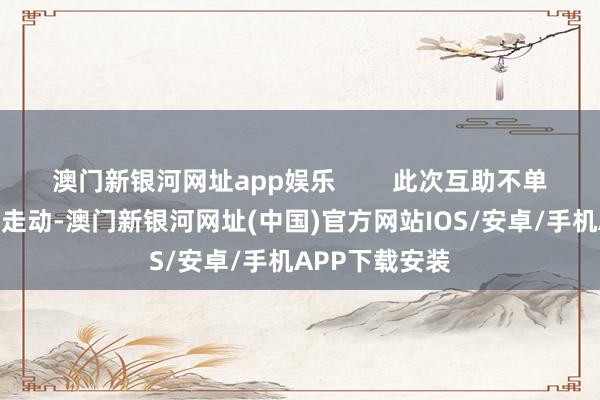 澳门新银河网址app娱乐        此次互助不单是是一次贸易走动-澳门新银河网址(中国)官方网站IOS/安卓/手机APP下载安装