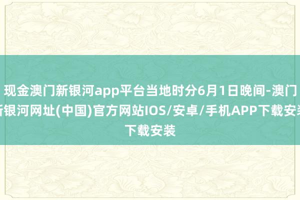 现金澳门新银河app平台当地时分6月1日晚间-澳门新银河网址(中国)官方网站IOS/安卓/手机APP下载安装