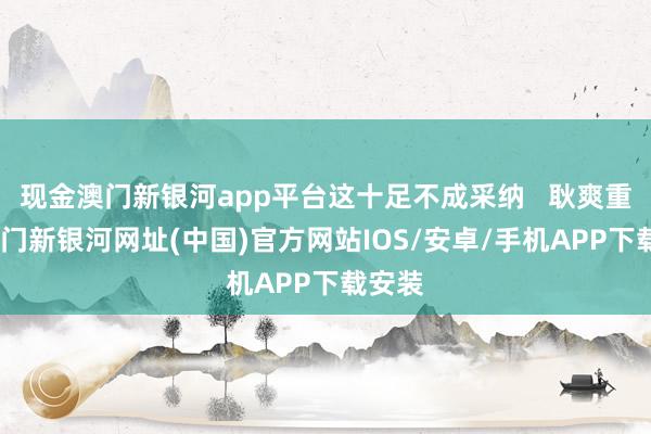 现金澳门新银河app平台这十足不成采纳   耿爽重申-澳门新银河网址(中国)官方网站IOS/安卓/手机APP下载安装