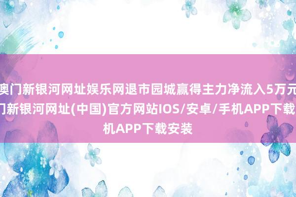 澳门新银河网址娱乐网退市园城赢得主力净流入5万元-澳门新银河网址(中国)官方网站IOS/安卓/手机APP下载安装