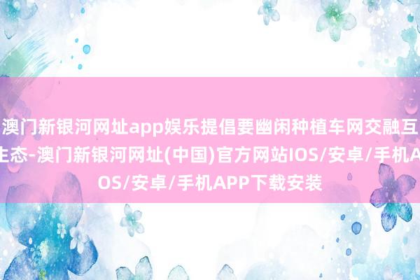 澳门新银河网址app娱乐提倡要幽闲种植车网交融互动新式产业生态-澳门新银河网址(中国)官方网站IOS/安卓/手机APP下载安装