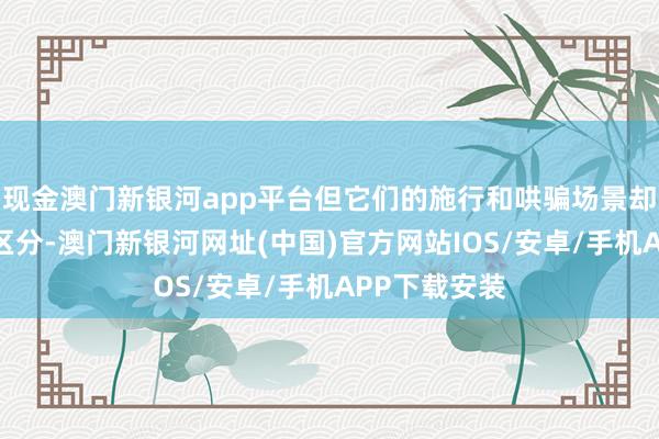 现金澳门新银河app平台但它们的施行和哄骗场景却有着权臣的区分-澳门新银河网址(中国)官方网站IOS/安卓/手机APP下载安装