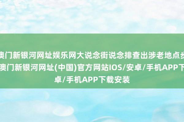 澳门新银河网址娱乐网大说念街说念排查出涉老地点步地8家-澳门新银河网址(中国)官方网站IOS/安卓/手机APP下载安装