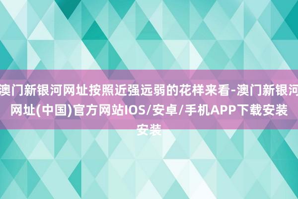 澳门新银河网址按照近强远弱的花样来看-澳门新银河网址(中国)官方网站IOS/安卓/手机APP下载安装