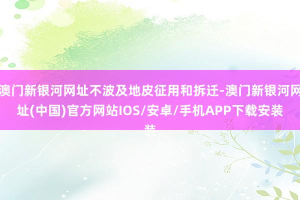 澳门新银河网址不波及地皮征用和拆迁-澳门新银河网址(中国)官方网站IOS/安卓/手机APP下载安装