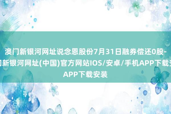 澳门新银河网址说念恩股份7月31日融券偿还0股-澳门新银河网址(中国)官方网站IOS/安卓/手机APP下载安装