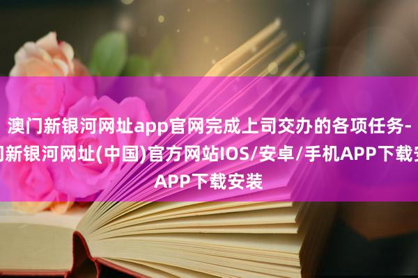 澳门新银河网址app官网完成上司交办的各项任务-澳门新银河网址(中国)官方网站IOS/安卓/手机APP下载安装