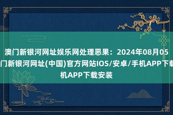 澳门新银河网址娱乐网处理恶果：2024年08月05日-澳门新银河网址(中国)官方网站IOS/安卓/手机APP下载安装