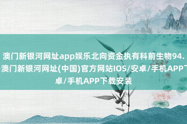 澳门新银河网址app娱乐北向资金执有科前生物94.79万股-澳门新银河网址(中国)官方网站IOS/安卓/手机APP下载安装