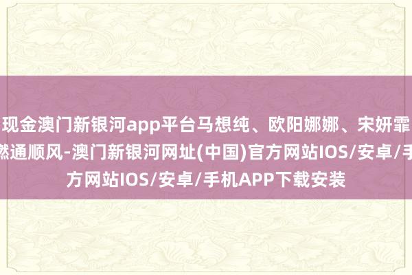 现金澳门新银河app平台马想纯、欧阳娜娜、宋妍霏纷繁解锁今夏超燃通顺风-澳门新银河网址(中国)官方网站IOS/安卓/手机APP下载安装