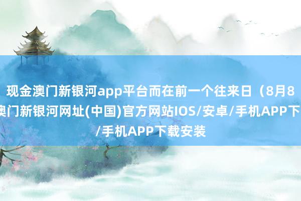 现金澳门新银河app平台而在前一个往来日（8月8日）-澳门新银河网址(中国)官方网站IOS/安卓/手机APP下载安装