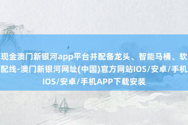 现金澳门新银河app平台并配备龙头、智能马桶、软管等产品的装配线-澳门新银河网址(中国)官方网站IOS/安卓/手机APP下载安装