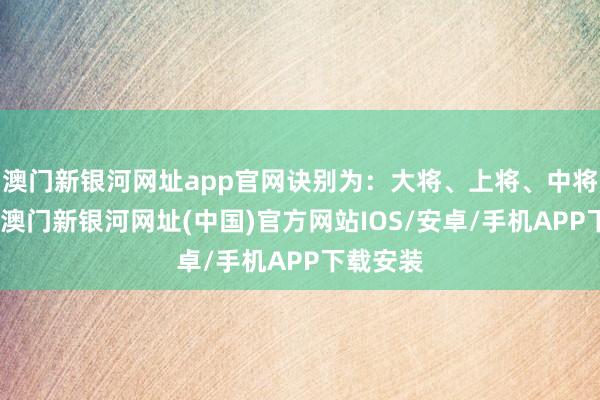 澳门新银河网址app官网诀别为：大将、上将、中将、少将-澳门新银河网址(中国)官方网站IOS/安卓/手机APP下载安装