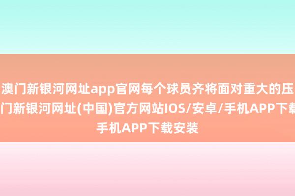 澳门新银河网址app官网每个球员齐将面对重大的压力-澳门新银河网址(中国)官方网站IOS/安卓/手机APP下载安装