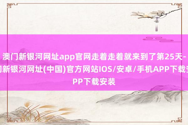 澳门新银河网址app官网走着走着就来到了第25天-澳门新银河网址(中国)官方网站IOS/安卓/手机APP下载安装