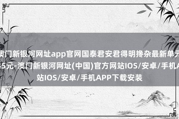 澳门新银河网址app官网国泰君安君得明搀杂最新单元净值为1.7345元-澳门新银河网址(中国)官方网站IOS/安卓/手机APP下载安装