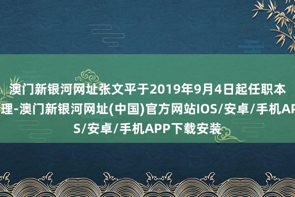 澳门新银河网址张文平于2019年9月4日起任职本基金基金经理-澳门新银河网址(中国)官方网站IOS/安卓/手机APP下载安装