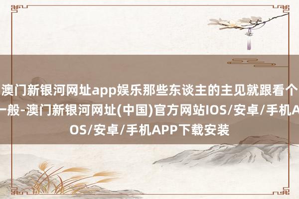 澳门新银河网址app娱乐那些东谈主的主见就跟看个落难的孤儿一般-澳门新银河网址(中国)官方网站IOS/安卓/手机APP下载安装