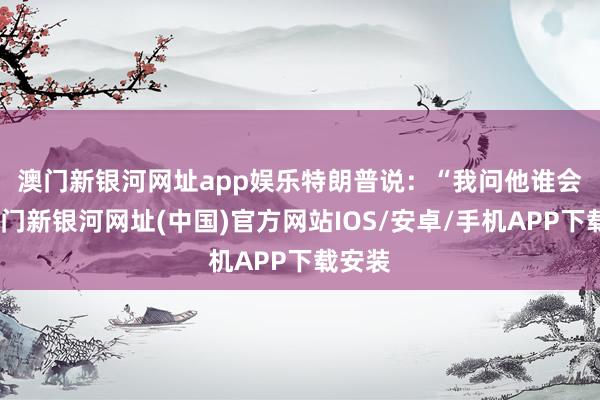 澳门新银河网址app娱乐　　特朗普说：“我问他谁会赢-澳门新银河网址(中国)官方网站IOS/安卓/手机APP下载安装