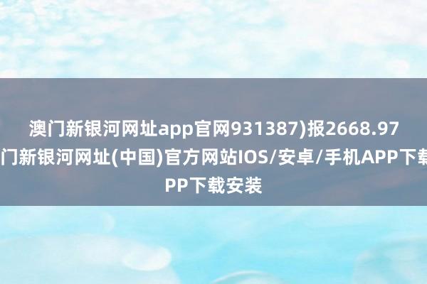 澳门新银河网址app官网931387)报2668.97点-澳门新银河网址(中国)官方网站IOS/安卓/手机APP下载安装