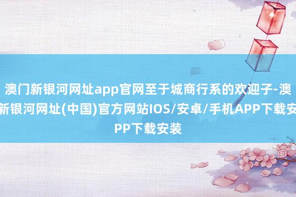 澳门新银河网址app官网至于城商行系的欢迎子-澳门新银河网址(中国)官方网站IOS/安卓/手机APP下载安装