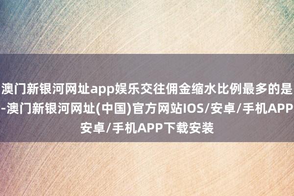 澳门新银河网址app娱乐交往佣金缩水比例最多的是兴华基金-澳门新银河网址(中国)官方网站IOS/安卓/手机APP下载安装