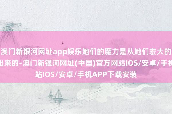 澳门新银河网址app娱乐她们的魔力是从她们宏大的内核之中散逸出来的-澳门新银河网址(中国)官方网站IOS/安卓/手机APP下载安装