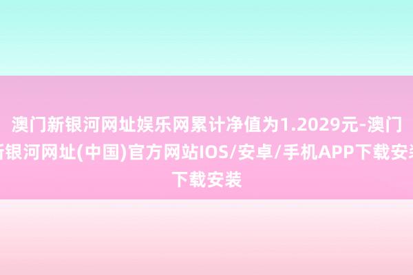 澳门新银河网址娱乐网累计净值为1.2029元-澳门新银河网址(中国)官方网站IOS/安卓/手机APP下载安装