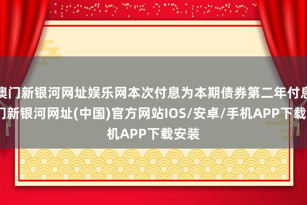 澳门新银河网址娱乐网本次付息为本期债券第二年付息-澳门新银河网址(中国)官方网站IOS/安卓/手机APP下载安装