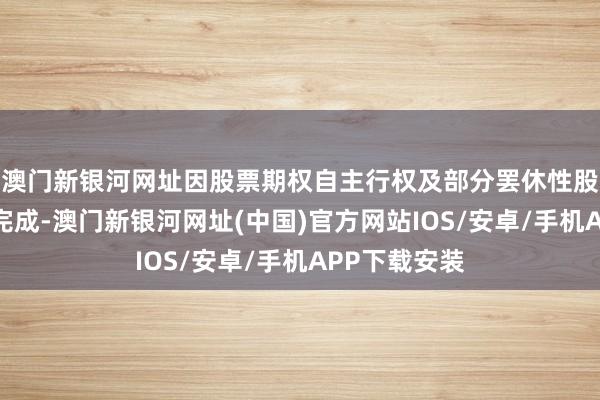 澳门新银河网址因股票期权自主行权及部分罢休性股票回购刊出完成-澳门新银河网址(中国)官方网站IOS/安卓/手机APP下载安装