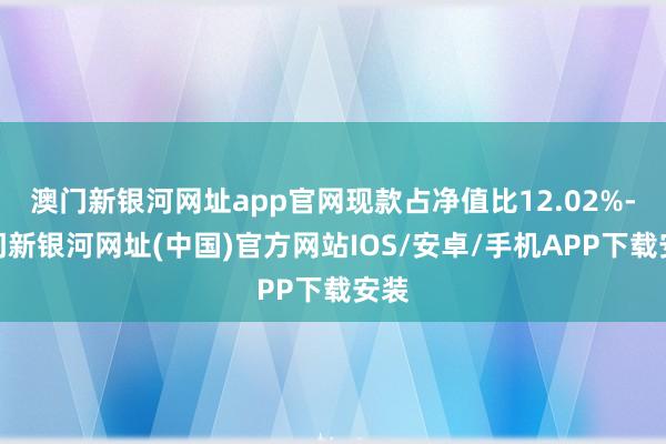 澳门新银河网址app官网现款占净值比12.02%-澳门新银河网址(中国)官方网站IOS/安卓/手机APP下载安装