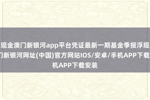 现金澳门新银河app平台凭证最新一期基金季报浮现-澳门新银河网址(中国)官方网站IOS/安卓/手机APP下载安装