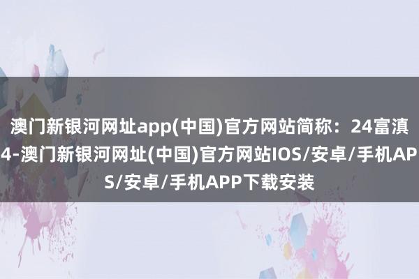 澳门新银河网址app(中国)官方网站简称：24富滇银行CD174-澳门新银河网址(中国)官方网站IOS/安卓/手机APP下载安装