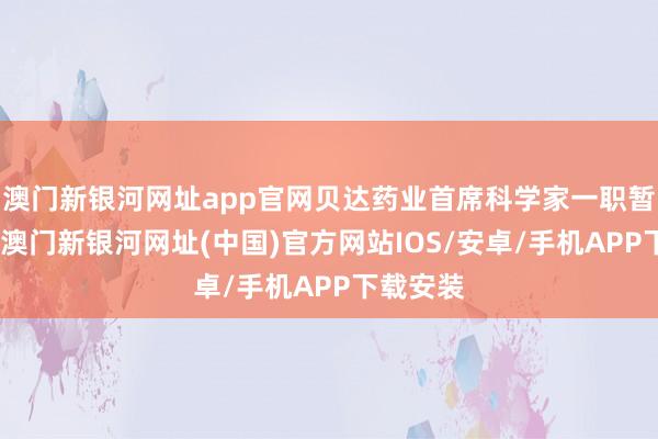 澳门新银河网址app官网贝达药业首席科学家一职暂时空悬-澳门新银河网址(中国)官方网站IOS/安卓/手机APP下载安装