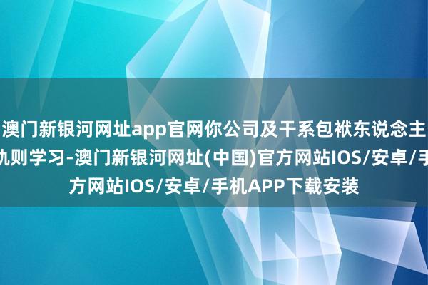 澳门新银河网址app官网你公司及干系包袱东说念主应加强干系法律轨则学习-澳门新银河网址(中国)官方网站IOS/安卓/手机APP下载安装