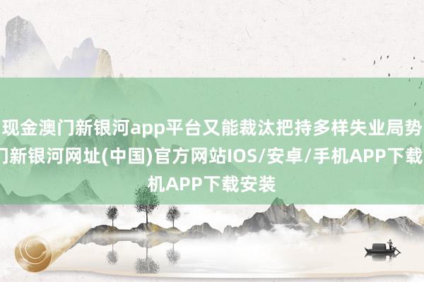 现金澳门新银河app平台又能裁汰把持多样失业局势-澳门新银河网址(中国)官方网站IOS/安卓/手机APP下载安装