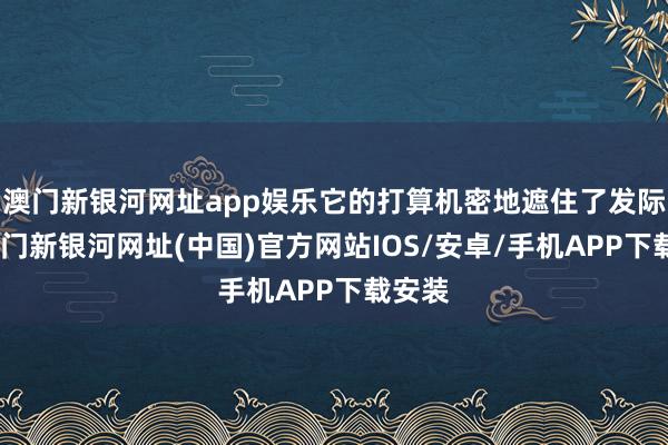 澳门新银河网址app娱乐它的打算机密地遮住了发际线-澳门新银河网址(中国)官方网站IOS/安卓/手机APP下载安装