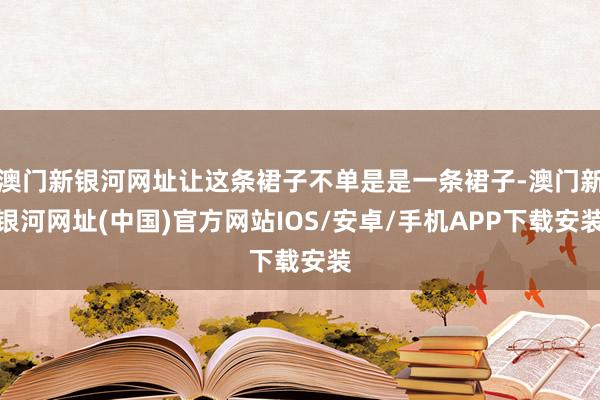 澳门新银河网址让这条裙子不单是是一条裙子-澳门新银河网址(中国)官方网站IOS/安卓/手机APP下载安装