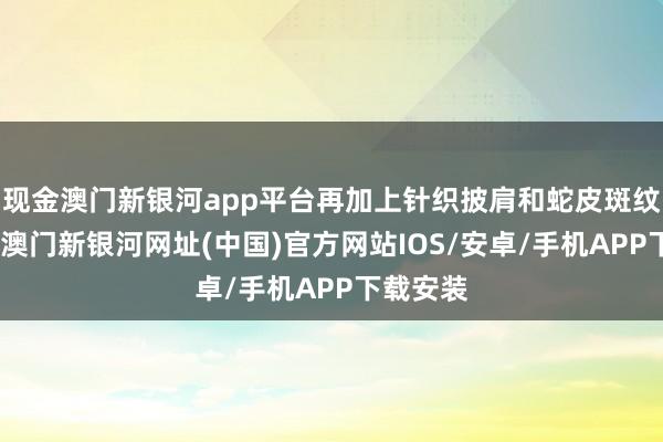 现金澳门新银河app平台再加上针织披肩和蛇皮斑纹单肩包-澳门新银河网址(中国)官方网站IOS/安卓/手机APP下载安装