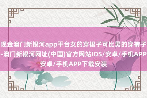 现金澳门新银河app平台女的穿裙子可比男的穿裤子凉快多了-澳门新银河网址(中国)官方网站IOS/安卓/手机APP下载安装