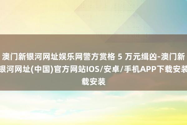 澳门新银河网址娱乐网警方赏格 5 万元缉凶-澳门新银河网址(中国)官方网站IOS/安卓/手机APP下载安装